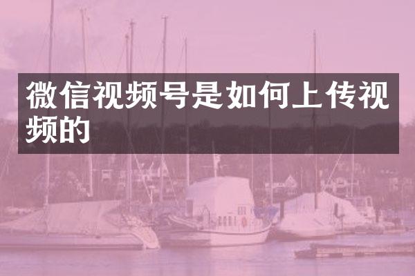 微信视频号是如何上传视频的