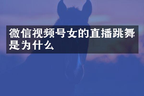 微信视频号女的直播跳舞是为什么