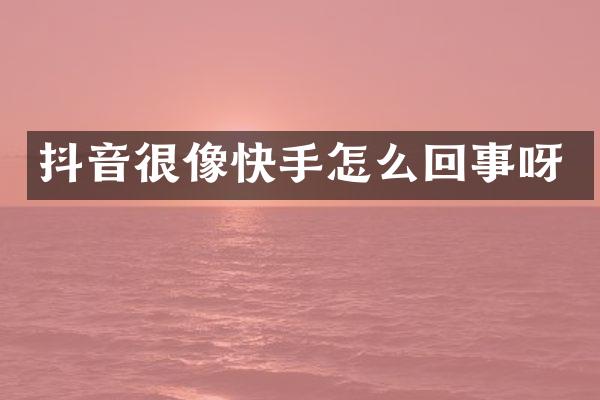 抖音很像快手怎么回事呀