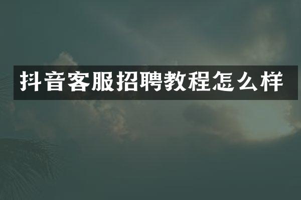 抖音客服招聘教程怎么样