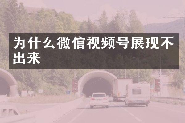 为什么微信视频号展现不出来