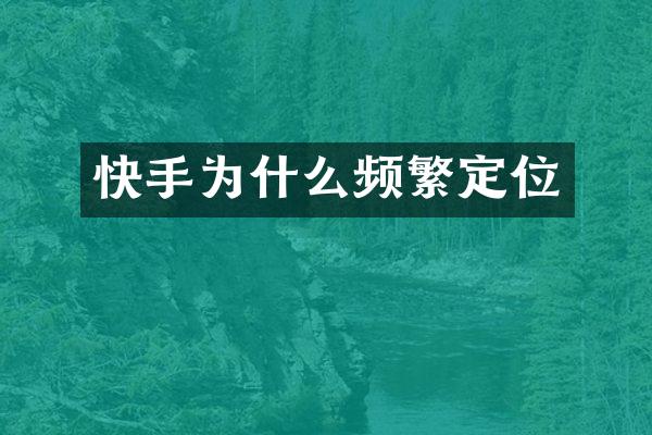 快手为什么频繁定位