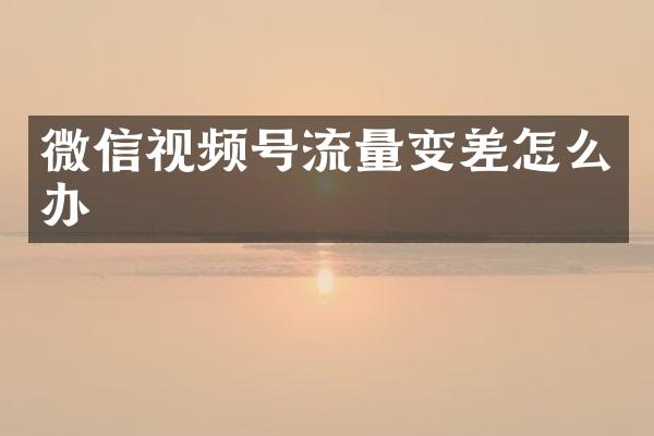 微信视频号流量变差怎么办