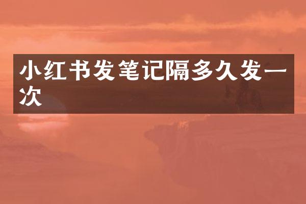 小红书发笔记隔多久发一次