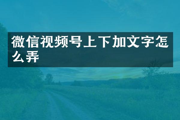 微信视频号上下加文字怎么弄