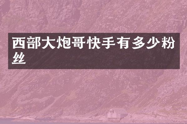 西部大炮哥快手有多少粉丝