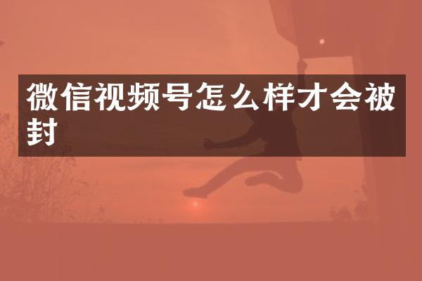 微信视频号怎么样才会被封