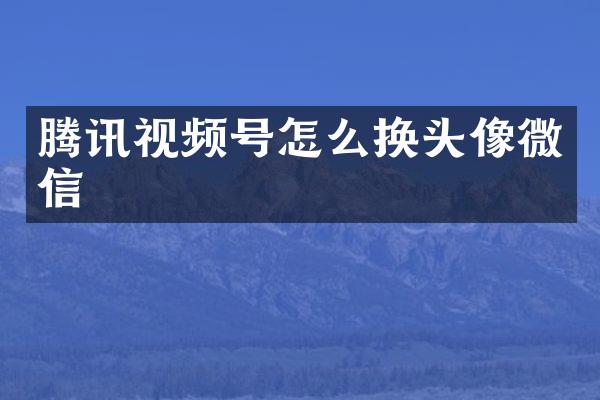腾讯视频号怎么换头像微信