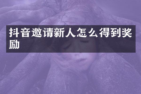 抖音邀请新人怎么得到奖励