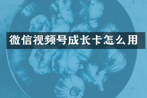 微信视频号成长卡怎么用