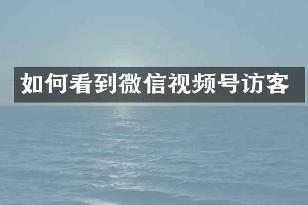 如何看到微信视频号访客