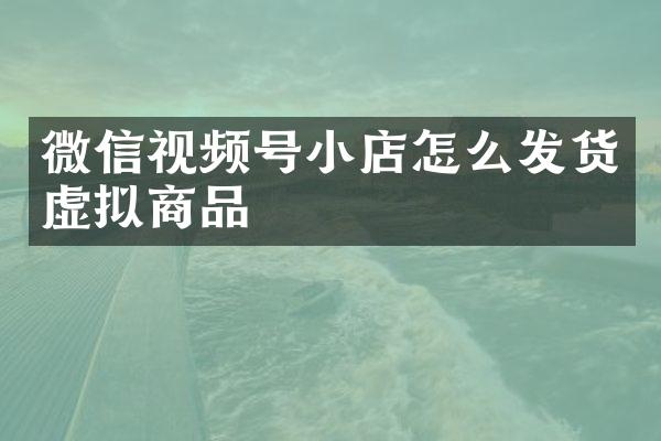 微信视频号小店怎么发货虚拟商品