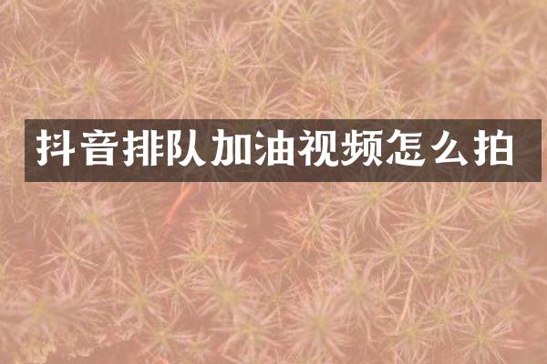抖音排队加油视频怎么拍