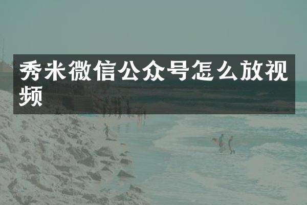 秀米微信公众号怎么放视频