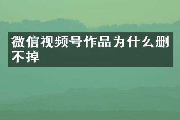 微信视频号作品为什么删不掉