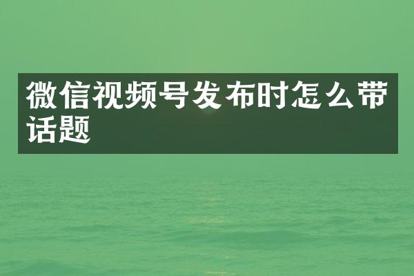 微信视频号发布时怎么带话题