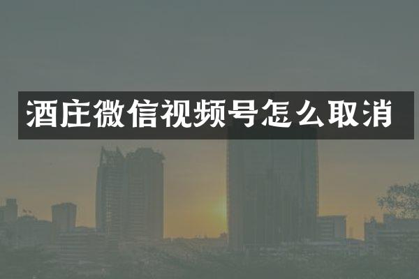 酒庄微信视频号怎么取消