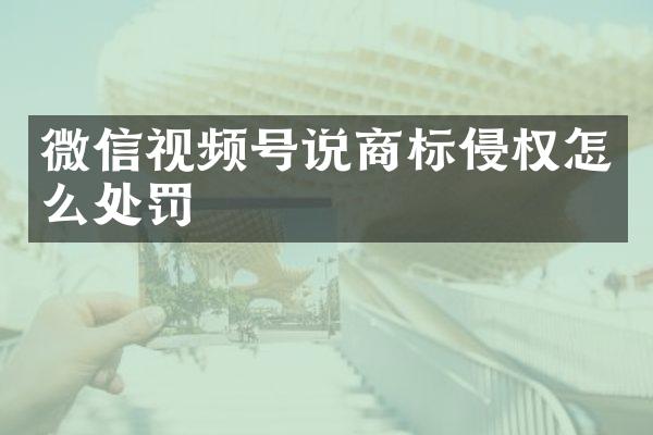 微信视频号说商标侵权怎么处罚