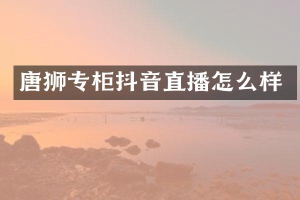 唐狮专柜抖音直播怎么样