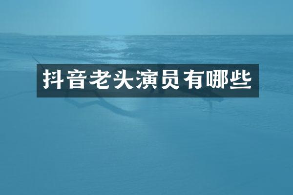 抖音老头演员有哪些