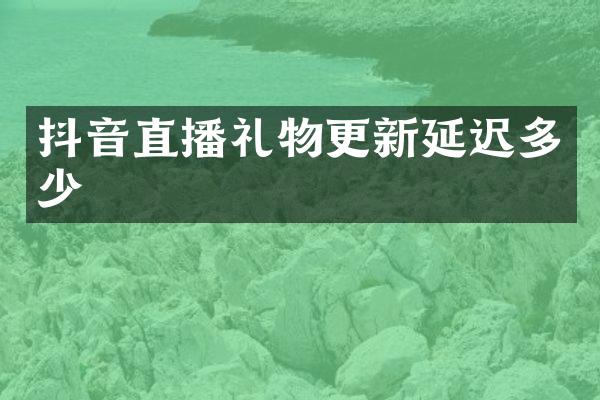 抖音直播礼物更新延迟多少
