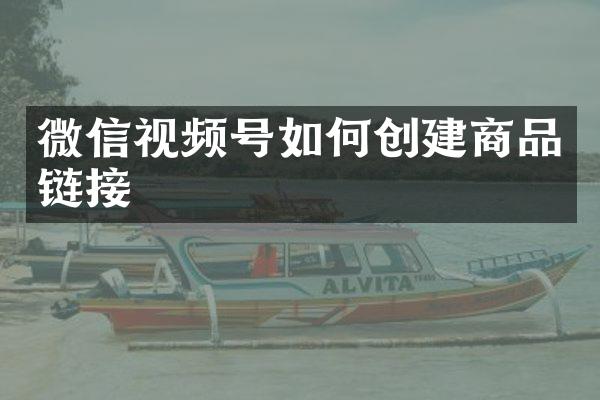 微信视频号如何创建商品链接