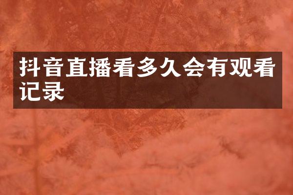 抖音直播看多久会有观看记录