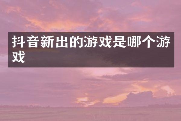 抖音新出的游戏是哪个游戏