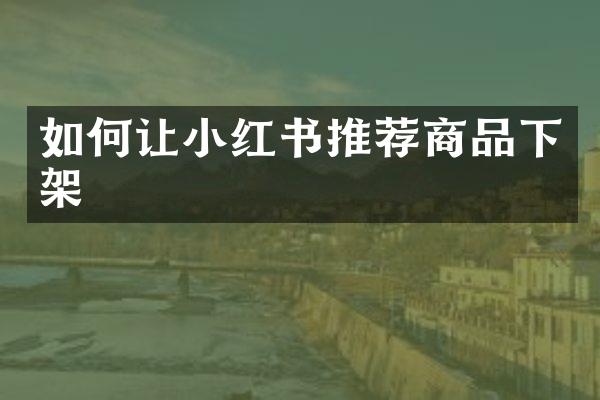 如何让小红书推荐商品下架