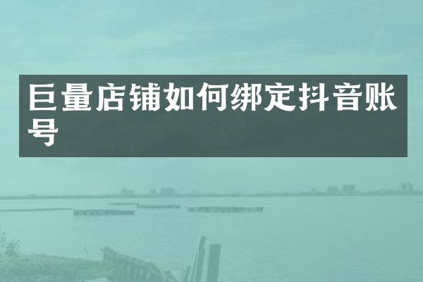 巨量店铺如何绑定抖音账号