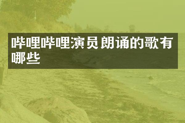 哔哩哔哩演员朗诵的歌有哪些