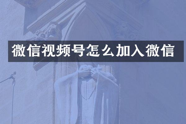 微信视频号怎么加入微信