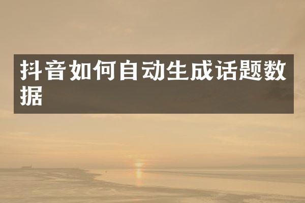 抖音如何自动生成话题数据
