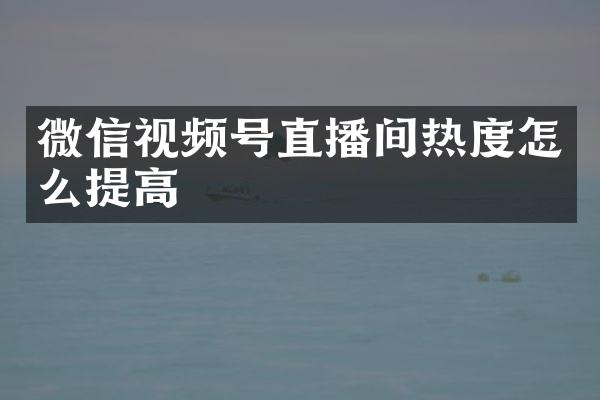 微信视频号直播间热度怎么提高