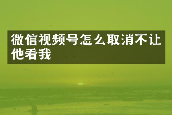 微信视频号怎么取消不让他看我