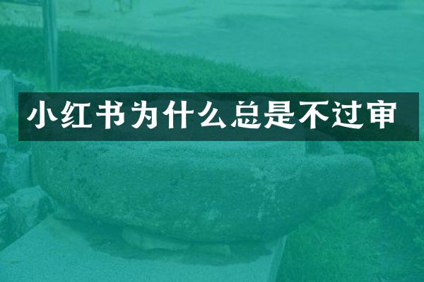 小红书为什么总是不过审