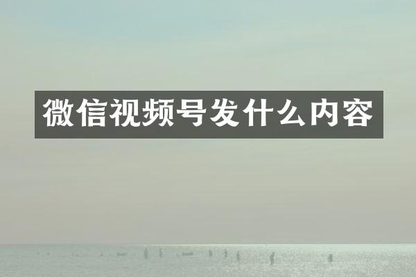 微信视频号发什么内容