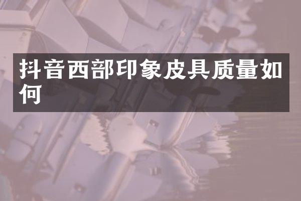 抖音西部印象皮具质量如何