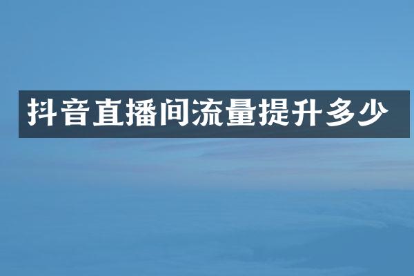 抖音直播间流量提升多少