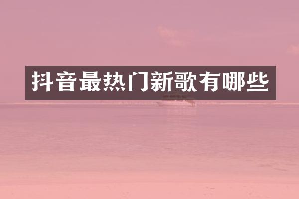 抖音最热门新歌有哪些