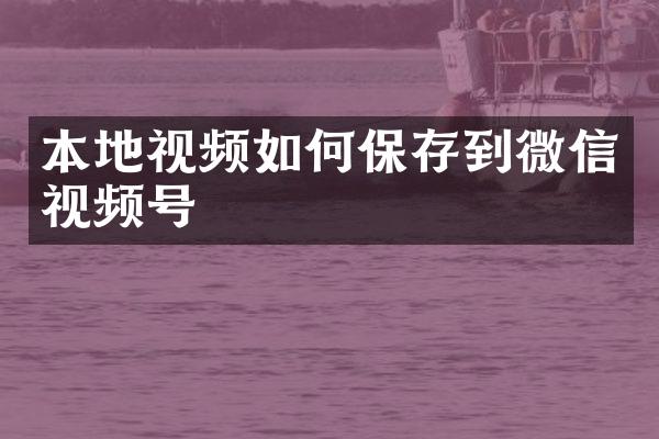本地视频如何保存到微信视频号