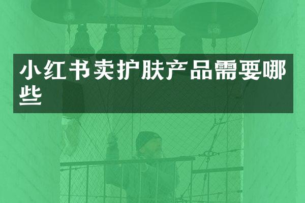 小红书卖护肤产品需要哪些