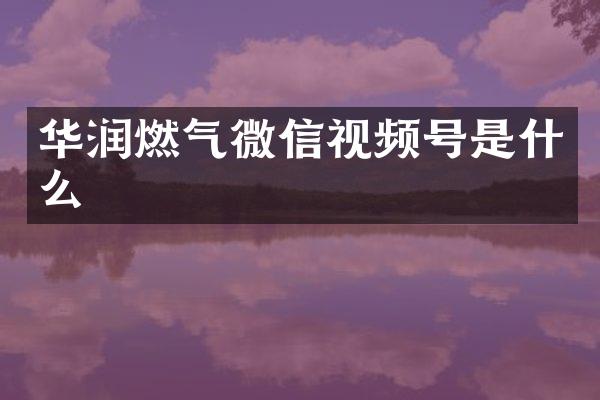 华润燃气微信视频号是什么