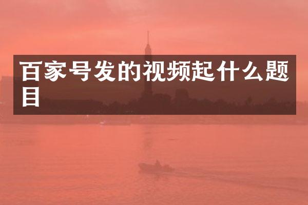 百家号发的视频起什么题目