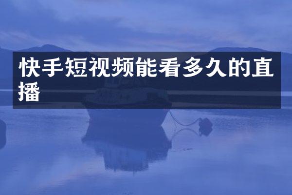 快手短视频能看多久的直播