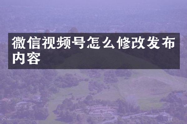 微信视频号怎么修改发布内容