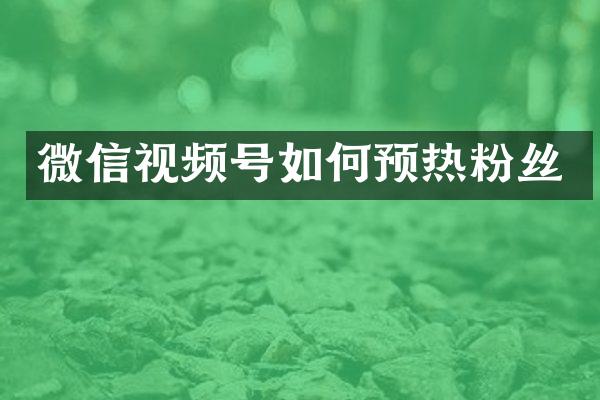微信视频号如何预热粉丝