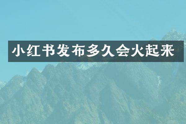 小红书发布多久会火起来