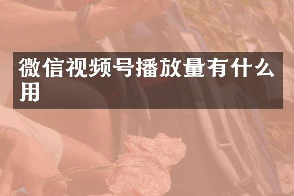 微信视频号播放量有什么用