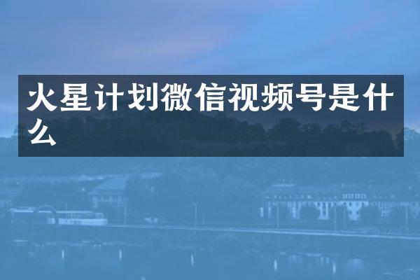 火星计划微信视频号是什么